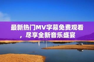 最新热门MV字幕免费观看，尽享全新音乐盛宴