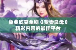 免费欣赏全剧《贤妻良母》精彩内容的最佳平台
