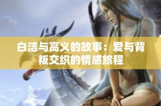 白洁与高义的故事：爱与背叛交织的情感旅程
