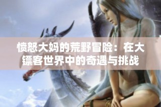 愤怒大妈的荒野冒险：在大镖客世界中的奇遇与挑战