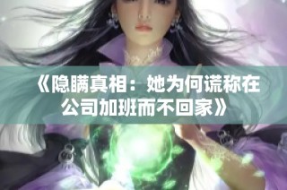 《隐瞒真相：她为何谎称在公司加班而不回家》