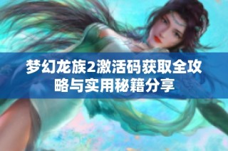 梦幻龙族2激活码获取全攻略与实用秘籍分享