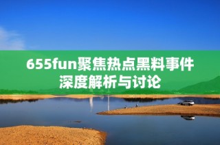 655fun聚焦热点黑料事件深度解析与讨论