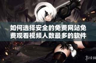 如何选择安全的免费网站免费观看视频人数最多的软件推荐