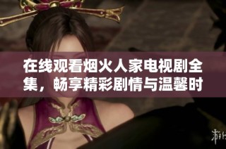 在线观看烟火人家电视剧全集，畅享精彩剧情与温馨时刻