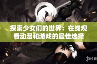 探索少女们的世界：在线观看动漫和游戏的最佳选择