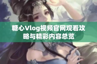 糖心Vlog视频官网观看攻略与精彩内容总览