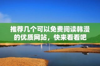 推荐几个可以免费阅读韩漫的优质网站，快来看看吧