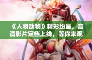 《人物动物》精彩纷呈，高清影片定档上线，等你来观看！