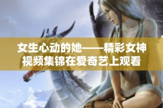 女生心动的她——精彩女神视频集锦在爱奇艺上观看