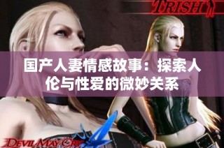国产人妻情感故事：探索人伦与性爱的微妙关系