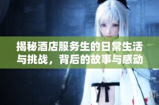 揭秘酒店服务生的日常生活与挑战，背后的故事与感动