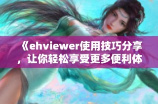 《ehviewer使用技巧分享，让你轻松享受更多便利体验》