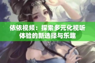 依依视频：探索多元化视听体验的新选择与乐趣
