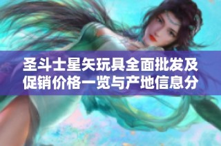 圣斗士星矢玩具全面批发及促销价格一览与产地信息分析