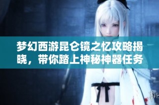 梦幻西游昆仑镜之忆攻略揭晓，带你踏上神秘神器任务之旅