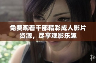 免费观看千部精彩成人影片资源，尽享观影乐趣