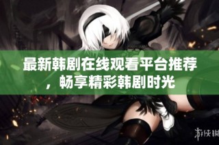 最新韩剧在线观看平台推荐，畅享精彩韩剧时光