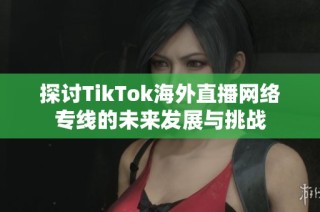 探讨TikTok海外直播网络专线的未来发展与挑战