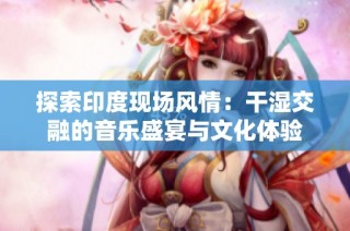 探索印度现场风情：干湿交融的音乐盛宴与文化体验