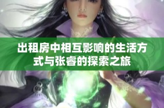 出租房中相互影响的生活方式与张睿的探索之旅