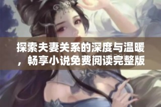 探索夫妻关系的深度与温暖，畅享小说免费阅读完整版