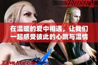 在温暖的爱中相遇，让我们一起感受彼此的心跳与温情
