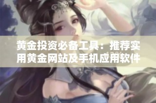 黄金投资必备工具：推荐实用黄金网站及手机应用软件
