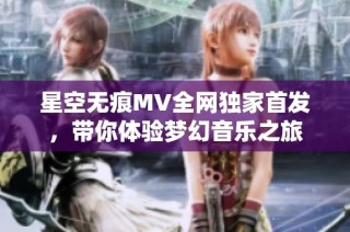 星空无痕MV全网独家首发，带你体验梦幻音乐之旅