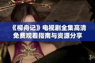 《柳舟记》电视剧全集高清免费观看指南与资源分享