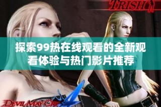 探索99热在线观看的全新观看体验与热门影片推荐