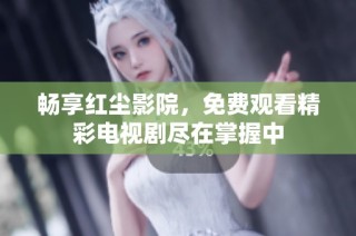 畅享红尘影院，免费观看精彩电视剧尽在掌握中