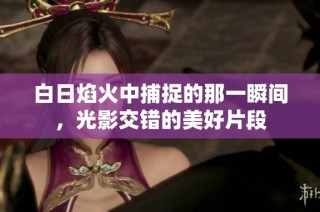 白日焰火中捕捉的那一瞬间，光影交错的美好片段