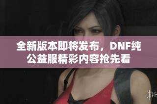 全新版本即将发布，DNF纯公益服精彩内容抢先看