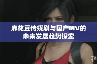 麻花豆传媒剧与国产MV的未来发展趋势探索
