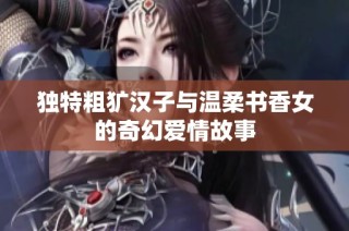 独特粗犷汉子与温柔书香女的奇幻爱情故事