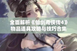 全面解析《仙剑奇侠传4》物品道具攻略与技巧合集