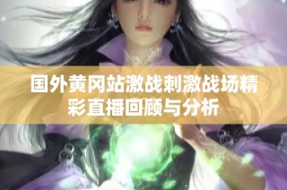 国外黄冈站激战刺激战场精彩直播回顾与分析