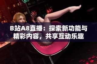 B站A8直播：探索新功能与精彩内容，共享互动乐趣