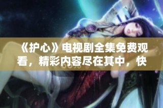 《护心》电视剧全集免费观看，精彩内容尽在其中，快来观看吧！