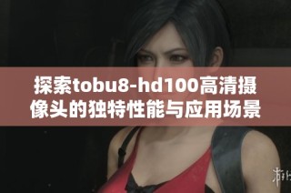 探索tobu8-hd100高清摄像头的独特性能与应用场景