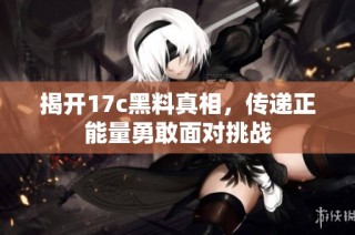 揭开17c黑料真相，传递正能量勇敢面对挑战