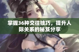 掌握36种交往技巧，提升人际关系的秘笈分享