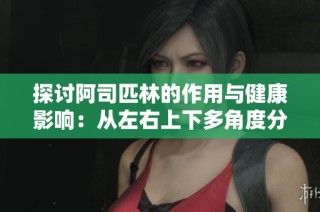 探讨阿司匹林的作用与健康影响：从左右上下多角度分析