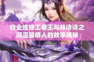 物业维修工老王与林诗诗之间温馨感人的故事揭秘
