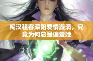 糙汉租客深陷爱情漩涡，究竟为何总是偏爱她