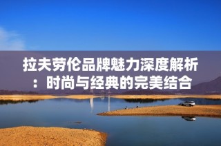 拉夫劳伦品牌魅力深度解析：时尚与经典的完美结合