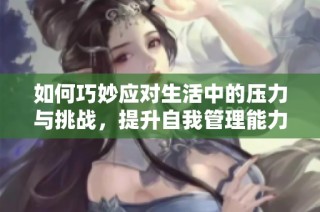 如何巧妙应对生活中的压力与挑战，提升自我管理能力