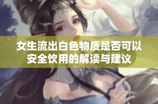 女生流出白色物质是否可以安全饮用的解读与建议