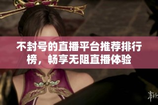 不封号的直播平台推荐排行榜，畅享无阻直播体验